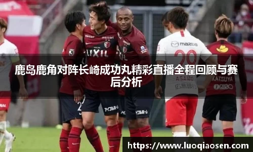 鹿岛鹿角对阵长崎成功丸精彩直播全程回顾与赛后分析