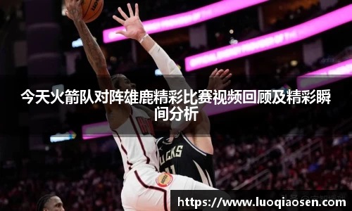 今天火箭队对阵雄鹿精彩比赛视频回顾及精彩瞬间分析